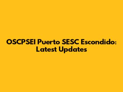 OSCPSEI Puerto SESC Escondido: Latest Updates