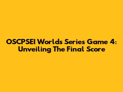 OSCPSEI Worlds Series Game 4: Unveiling The Final Score
