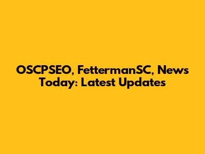 OSCPSEO, FettermanSC, News Today: Latest Updates