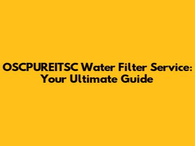 OSCPUREITSC Water Filter Service: Your Ultimate Guide