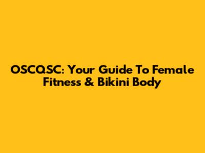 OSCQSC: Your Guide To Female Fitness & Bikini Body
