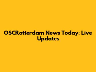 OSCRotterdam News Today: Live Updates