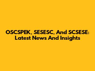 OSCSPEK, SESESC, And SCSESE: Latest News And Insights