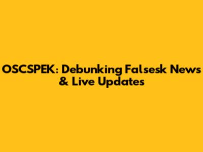 OSCSPEK: Debunking Falsesk News & Live Updates