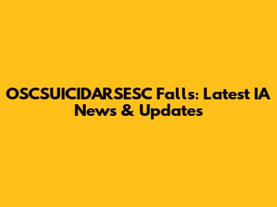 OSCSUICIDARSESC Falls: Latest IA News & Updates