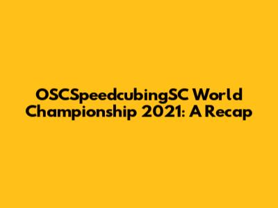 OSCSpeedcubingSC World Championship 2021: A Recap