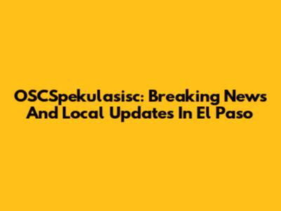 OSCSpekulasisc: Breaking News And Local Updates In El Paso