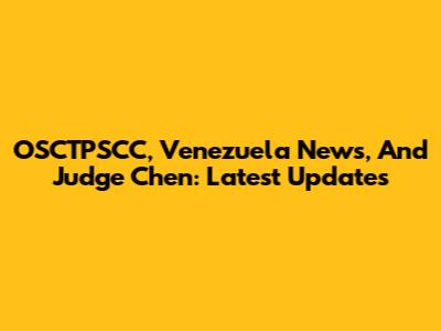 OSCTPSCC, Venezuela News, And Judge Chen: Latest Updates
