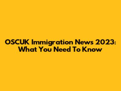 OSCUK Immigration News 2023: What You Need To Know