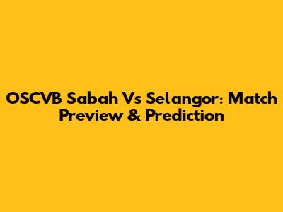 OSCVB Sabah Vs Selangor: Match Preview & Prediction