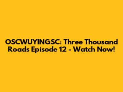 OSCWUYINGSC: Three Thousand Roads Episode 12 - Watch Now!