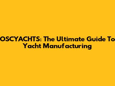 OSCYACHTS: The Ultimate Guide To Yacht Manufacturing