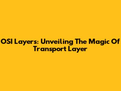OSI Layers: Unveiling The Magic Of Transport Layer