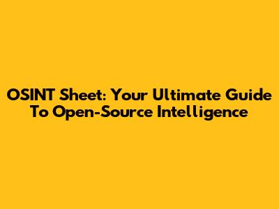 OSINT Sheet: Your Ultimate Guide To Open-Source Intelligence