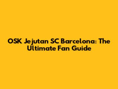 OSK Jejutan SC Barcelona: The Ultimate Fan Guide