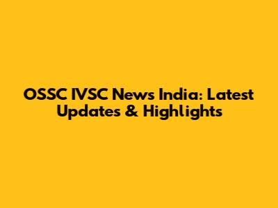 OSSC IVSC News India: Latest Updates & Highlights