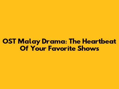 OST Malay Drama: The Heartbeat Of Your Favorite Shows