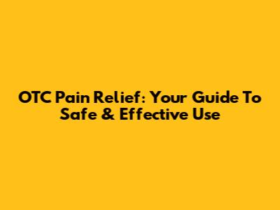 OTC Pain Relief: Your Guide To Safe & Effective Use