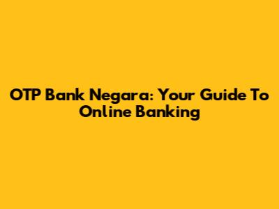 OTP Bank Negara: Your Guide To Online Banking