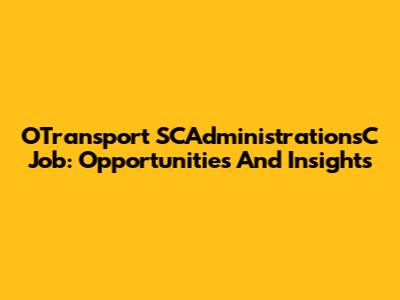 OTransport SCAdministrationsC Job: Opportunities And Insights