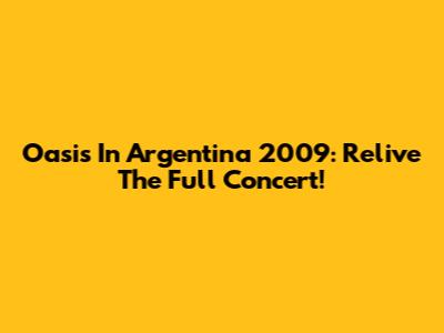 Oasis In Argentina 2009: Relive The Full Concert!