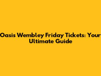 Oasis Wembley Friday Tickets: Your Ultimate Guide