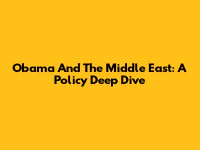 Obama And The Middle East: A Policy Deep Dive