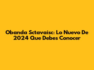 Obanda Sctavaisc: Lo Nuevo De 2024 Que Debes Conocer