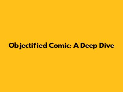 Objectified Comic: A Deep Dive