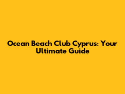 Ocean Beach Club Cyprus: Your Ultimate Guide