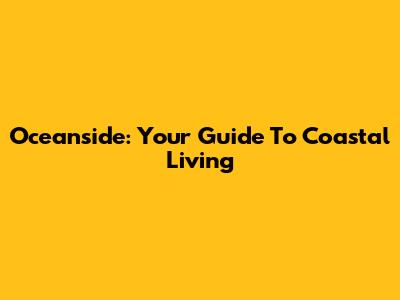 Oceanside: Your Guide To Coastal Living
