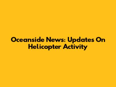 Oceanside News: Updates On Helicopter Activity