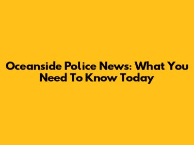 Oceanside Police News: What You Need To Know Today