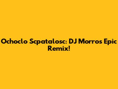 Ochoclo Scpatalosc: DJ Morro's Epic Remix!