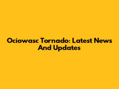 Ociowasc Tornado: Latest News And Updates