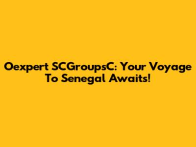 Oexpert SCGroupsC: Your Voyage To Senegal Awaits!