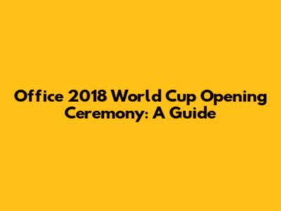 Office 2018 World Cup Opening Ceremony: A Guide
