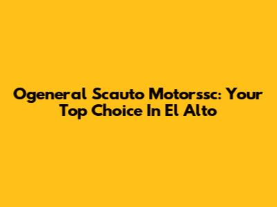 Ogeneral Scauto Motorssc: Your Top Choice In El Alto