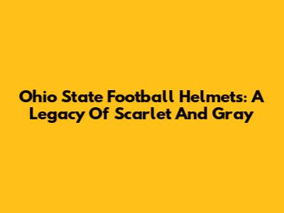 Ohio State Football Helmets: A Legacy Of Scarlet And Gray