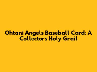 Ohtani Angels Baseball Card: A Collector's Holy Grail