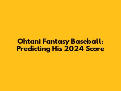 Ohtani Fantasy Baseball: Predicting His 2024 Score