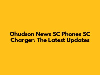Ohudson News SC Phones SC Charger: The Latest Updates