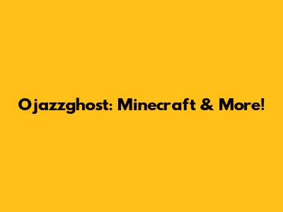 Ojazzghost: Minecraft & More!