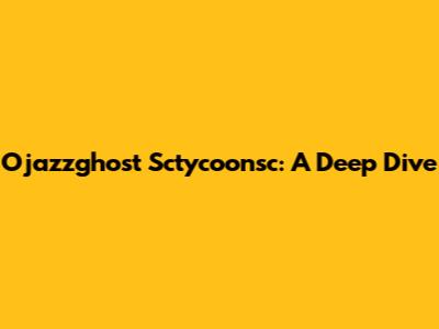 Ojazzghost Sctycoonsc: A Deep Dive