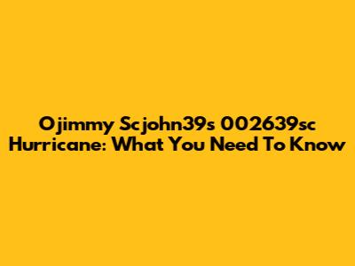 Ojimmy Scjohn39s 002639sc Hurricane: What You Need To Know