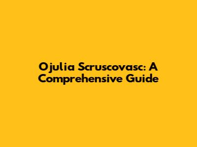 Ojulia Scruscovasc: A Comprehensive Guide
