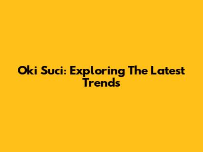 Oki Suci: Exploring The Latest Trends