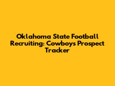Oklahoma State Football Recruiting: Cowboys' Prospect Tracker