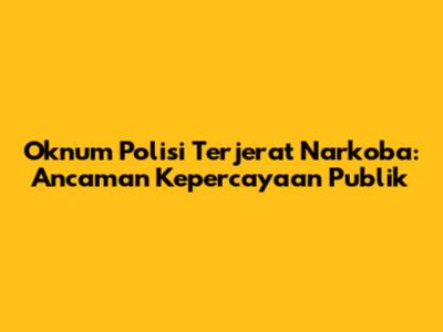 Oknum Polisi Terjerat Narkoba: Ancaman Kepercayaan Publik