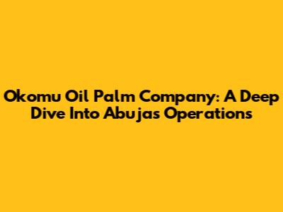 Okomu Oil Palm Company: A Deep Dive Into Abuja's Operations